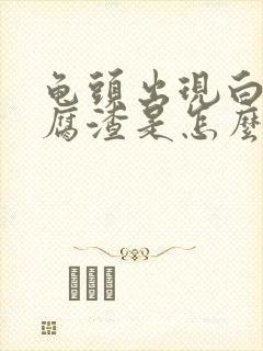 龟头出现白色豆腐渣是怎么回事