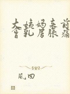 大姨妈来前多久会乳房胀痛