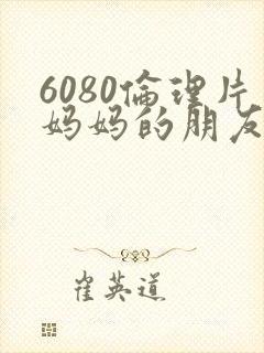 6080伦理片妈妈的朋友