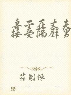 妻子在丈夫面前接受隔壁男人