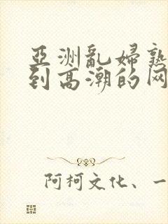 亚洲乱妇熟女爽到高潮的网站