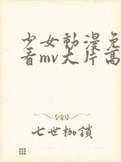 少女动漫免费观看mv大片高清动漫