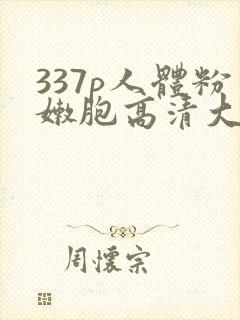 337p人体粉嫩胞高清大胆封面
