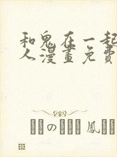 和鬼在一起的男人漫画免费阅读下拉式