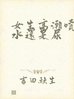 女生高潮喷的是水还是尿