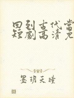 回到古代当太子短剧高清免费播放