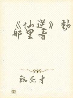 《仙逆》动漫在哪里看封面