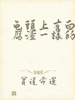 龟头上有白色豆腐渣一样的东西是什么