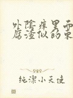 外阴痒里面有豆腐渣似的东西