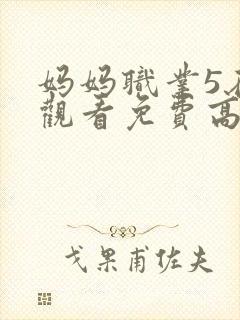 妈妈职业5在线观看免费高清电视剧中