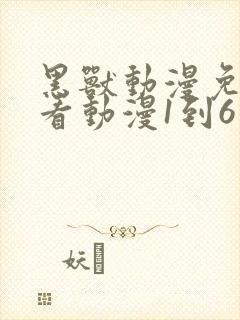 黑兽动漫免费观看动漫1到6集