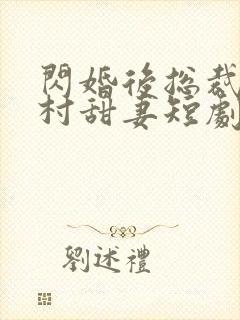 闪婚后总裁的农村甜妻短剧