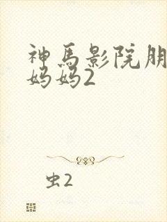 神马影院朋友的妈妈2