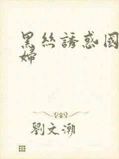 黑丝诱惑国产少妇