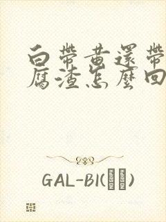 白带黄还带像豆腐渣怎么回事