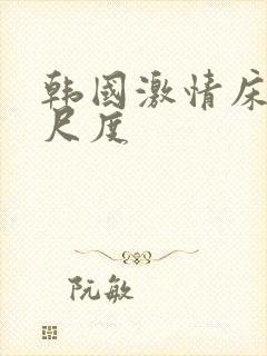 韩国激情床戏大尺度