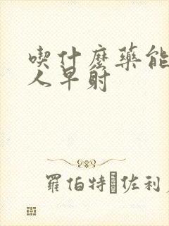 吃什么药能让男人早射