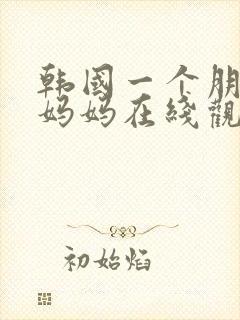 韩国一个朋友的妈妈在线观看