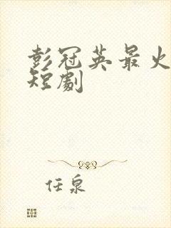 彭冠英最火十部短剧封面