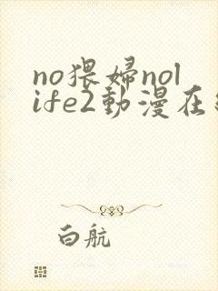 no猥妇nolife2动漫在线观看