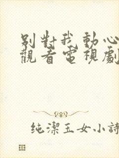 别对我动心免费观看电视剧全集高清