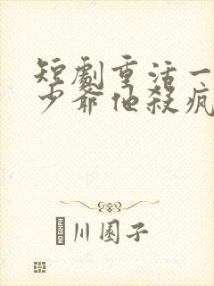 短剧重活一次大少爷他杀疯了免费观看