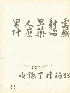 男人早射需要吃什么药治疗好