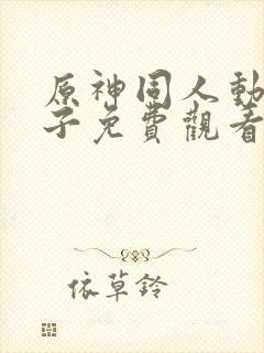 原神同人动画片子免费观看全集高清uc