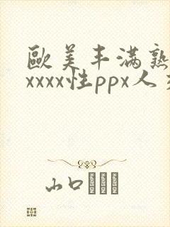 欧美丰满熟妇xxxxx性ppx人交