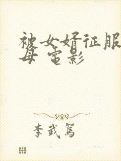 被女婿征服的岳母 电影