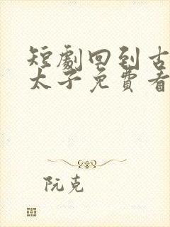 短剧回到古代当太子免费看