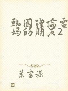 韩国理伦电影妈妈的朋友2