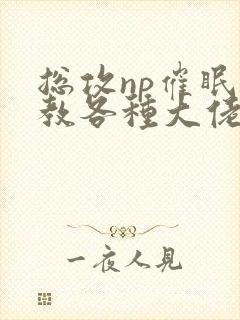 总攻np催眠调教各种大佬h