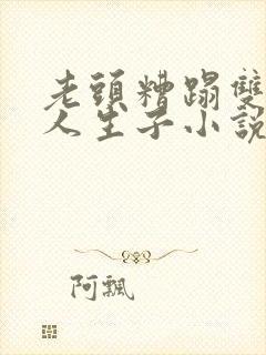 老头糟蹋双性美人生子小说