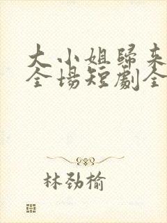 大小姐归来飒翻全场短剧全集
