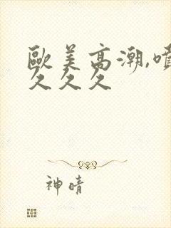 欧美高潮,喷水久久久