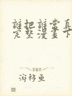 谁把谁当真免费完整漫画下拉式