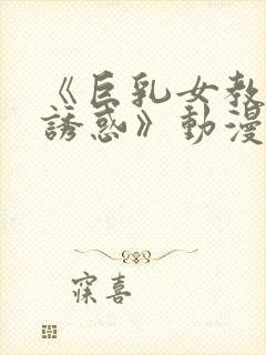 《巨乳女教师の诱惑》动漫在线观看