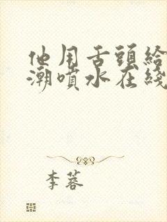 他用舌头给我高潮喷水在线