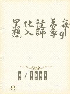 黑化徒弟每天都想入师尊gl