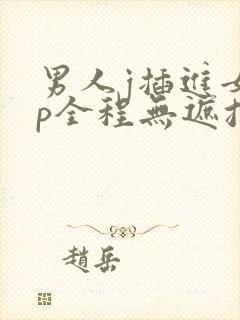 男人j插进女人p全程无遮挡