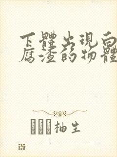 下体出现白色豆腐渣的物体正常吗