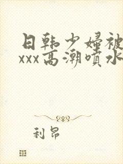 日韩少妇被xxxxx高潮喷水