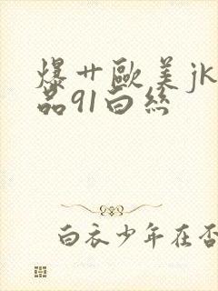 爆艹欧美jk极品91白丝封面