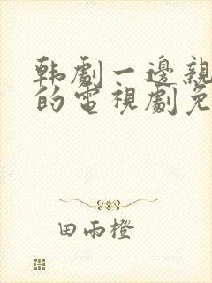 韩剧一边亲一面的电视剧免费全集在线观看