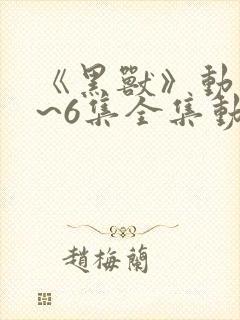 《黑兽》动漫1~6集全集动漫