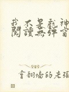 我不是戏神在线阅读无弹窗小说