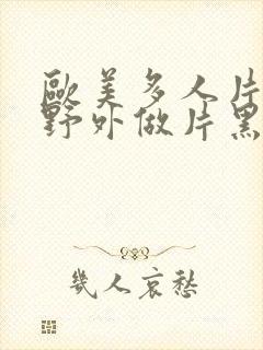 欧美多人片高潮野外做片黑人