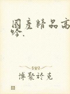 国产精品高潮呻吟.