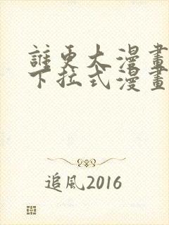 谁更大漫画免费下拉式漫画最新章节